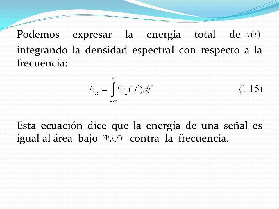 Podemos expresar la energía total de integrando la densidad espectral con respecto a la frecuencia: Esta ecuación dice que la energía de una señal es igual al área bajo contra la frecuencia.