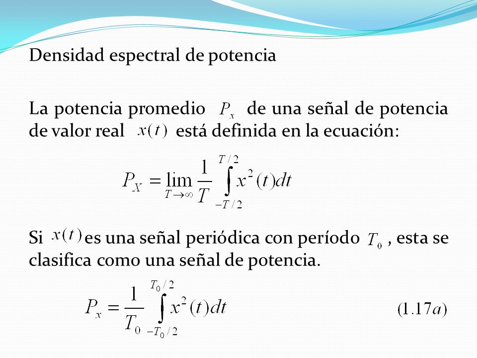Densidad espectral de potencia La potencia promedio de una señal de potencia de valor real está definida en la ecuación: Si es una señal periódica con período , esta se clasifica como una señal de potencia.
