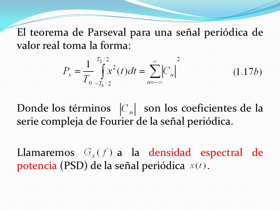 El teorema de Parseval para una señal periódica de valor real toma la forma: Donde los términos son los coeficientes de la serie compleja de Fourier de la señal periódica.