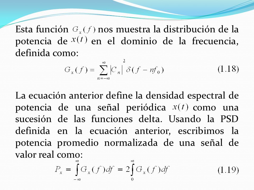 Esta función nos muestra la distribución de la potencia de en el dominio de la frecuencia, definida como: La ecuación anterior define la densidad espectral de potencia de una señal periódica como una sucesión de las funciones delta.