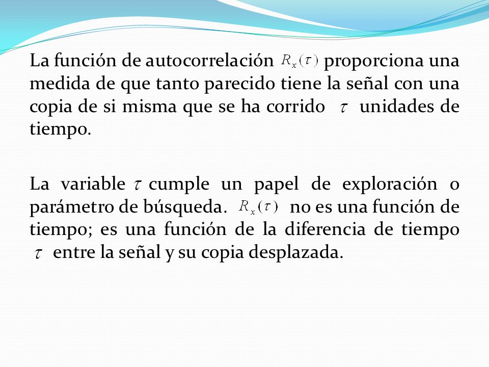 La función de autocorrelación proporciona una medida de que tanto parecido tiene la señal con una copia de si misma que se ha corrido unidades de tiempo.