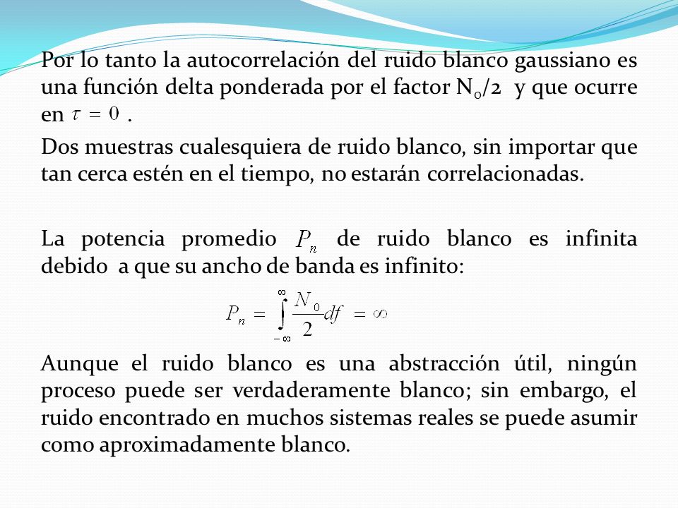 Por lo tanto la autocorrelación del ruido blanco gaussiano es una función delta ponderada por el factor N0/2 y que ocurre en .