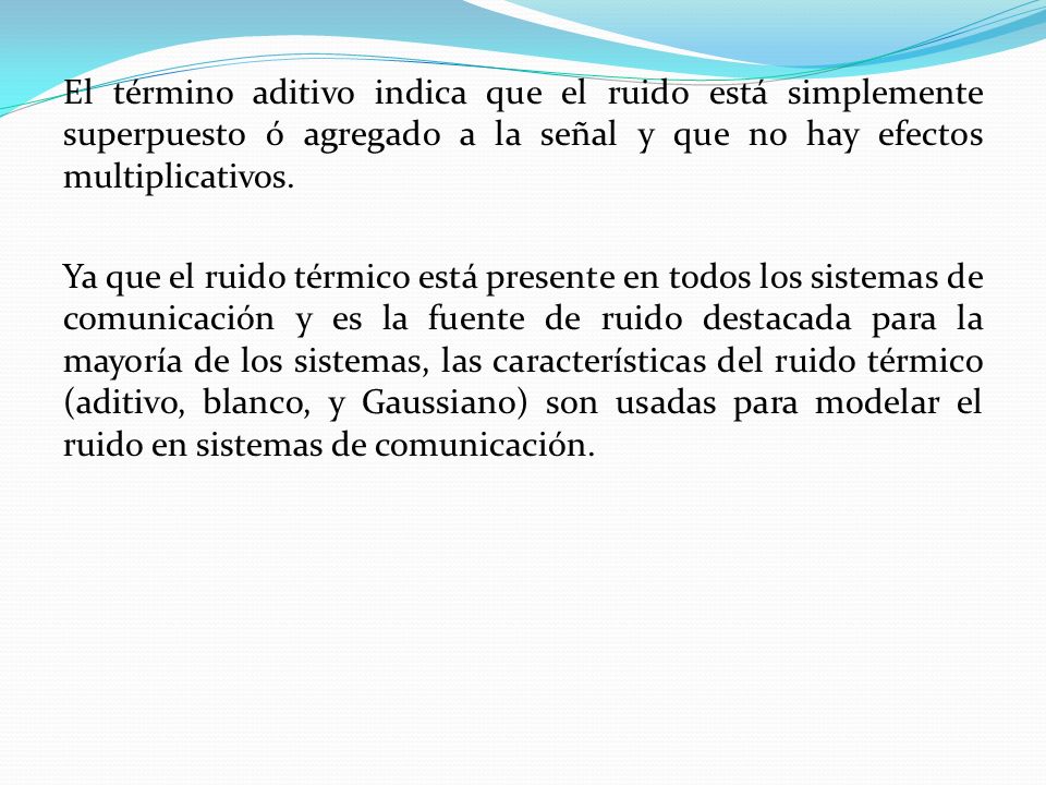 El término aditivo indica que el ruido está simplemente superpuesto ó agregado a la señal y que no hay efectos multiplicativos.