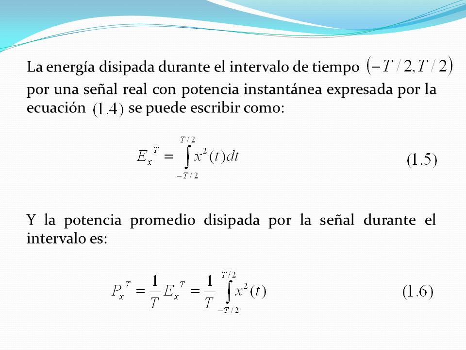 La energía disipada durante el intervalo de tiempo por una señal real con potencia instantánea expresada por la ecuación se puede escribir como: Y la potencia promedio disipada por la señal durante el intervalo es: