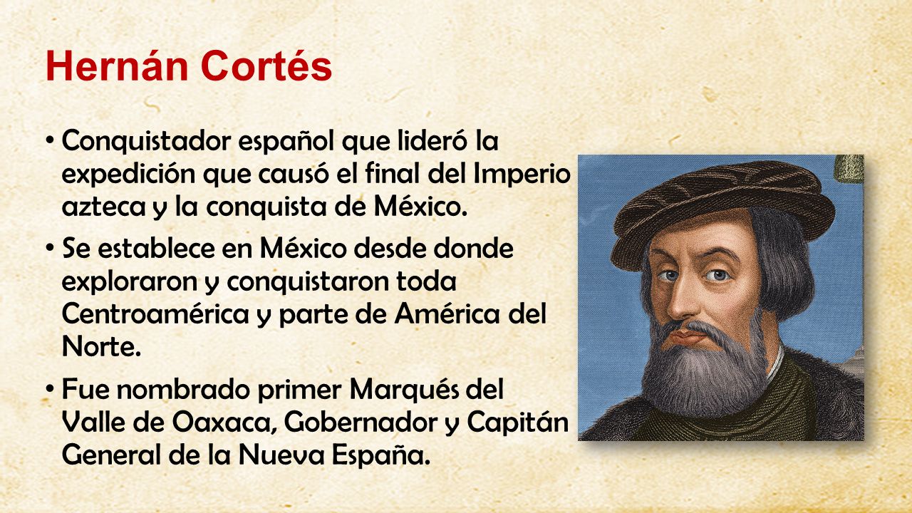 Hernán Cortés Conquistador español que lideró la expedición que causó el final del Imperio azteca y la conquista de México.