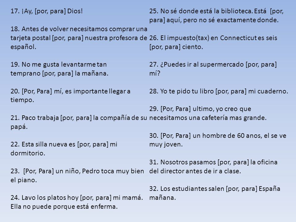 17. ¡Ay, [por, para] Dios! 25. No sé donde está la biblioteca. Está [por, para] aquí, pero no sé exactamente donde.
