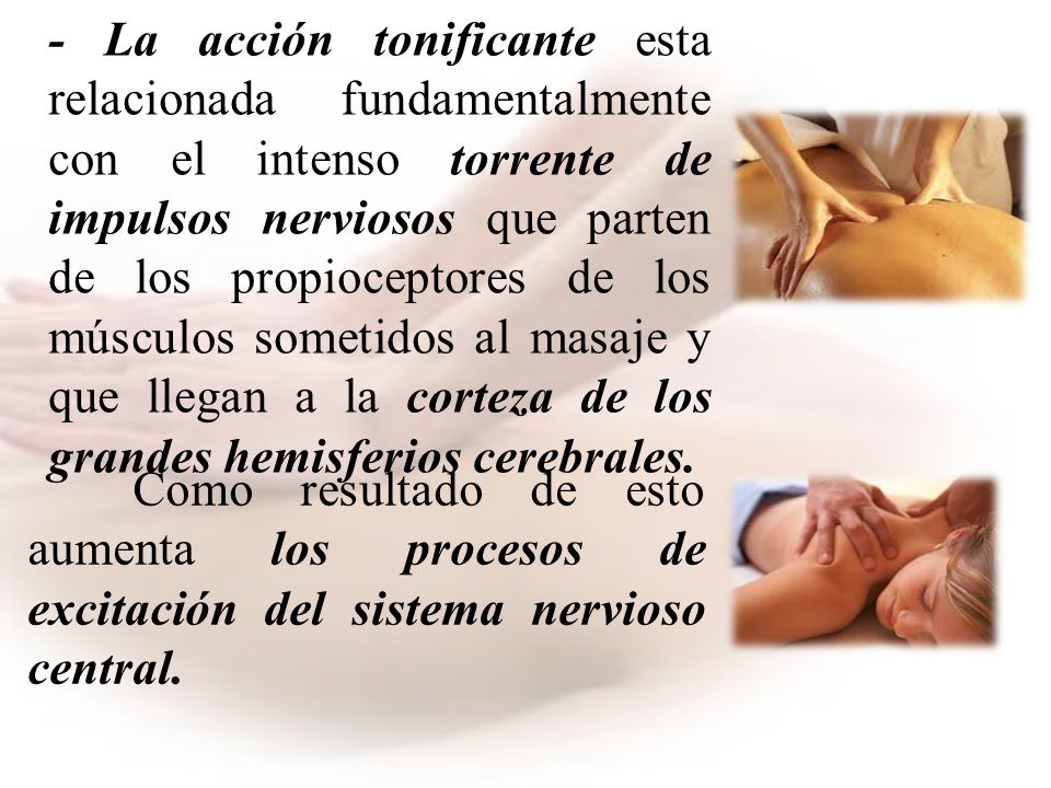 - La acción tonificante esta relacionada fundamentalmente con el intenso torrente de impulsos nerviosos que parten de los propioceptores de los músculos sometidos al masaje y que llegan a la corteza de los grandes hemisferios cerebrales.