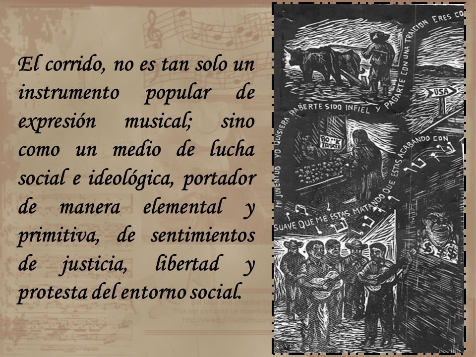 El corrido, no es tan solo un instrumento popular de expresión musical; sino como un medio de lucha social e ideológica, portador de manera elemental y primitiva, de sentimientos de justicia, libertad y protesta del entorno social.