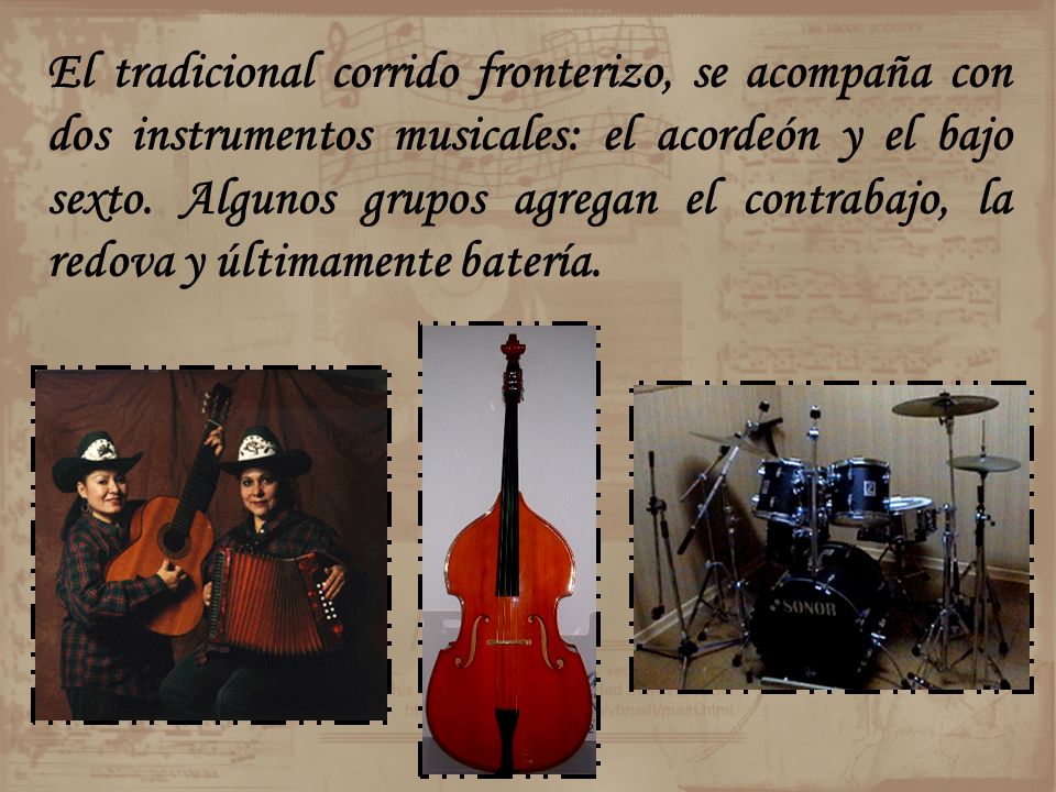 El tradicional corrido fronterizo, se acompaña con dos instrumentos musicales: el acordeón y el bajo sexto.