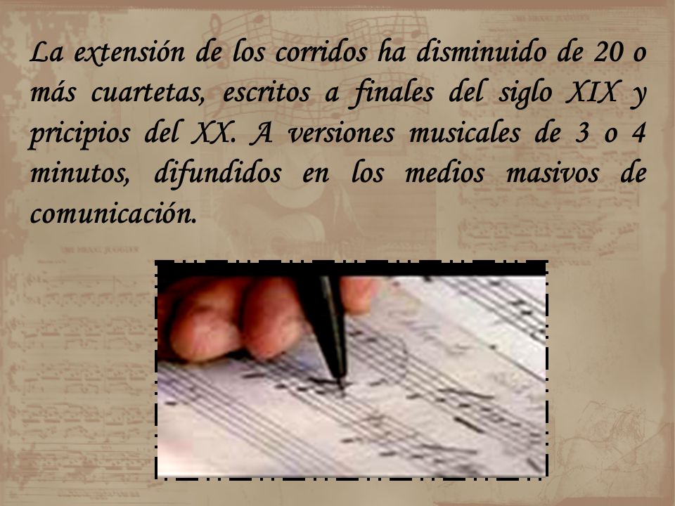 La extensión de los corridos ha disminuido de 20 o más cuartetas, escritos a finales del siglo XIX y pricipios del XX.