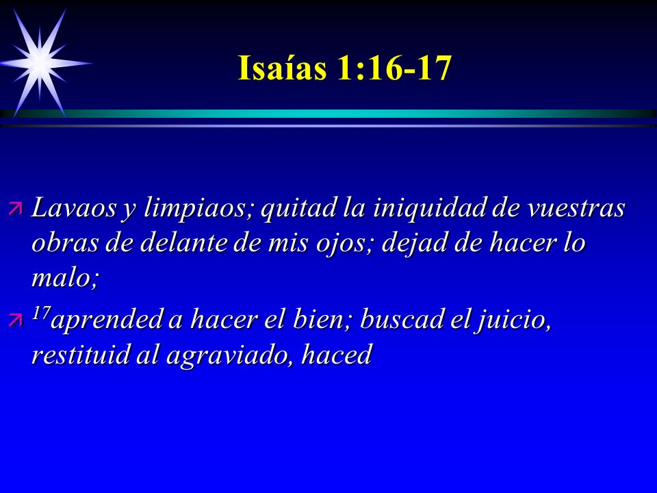 Isaías 1:16-17 Lavaos y limpiaos; quitad la iniquidad de vuestras obras de delante de mis ojos; dejad de hacer lo malo;