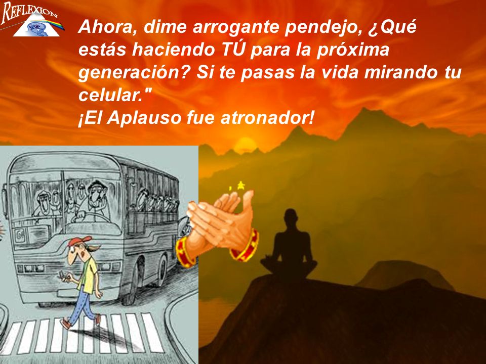 Ahora, dime arrogante pendejo, ¿Qué estás haciendo TÚ para la próxima generación Si te pasas la vida mirando tu celular.