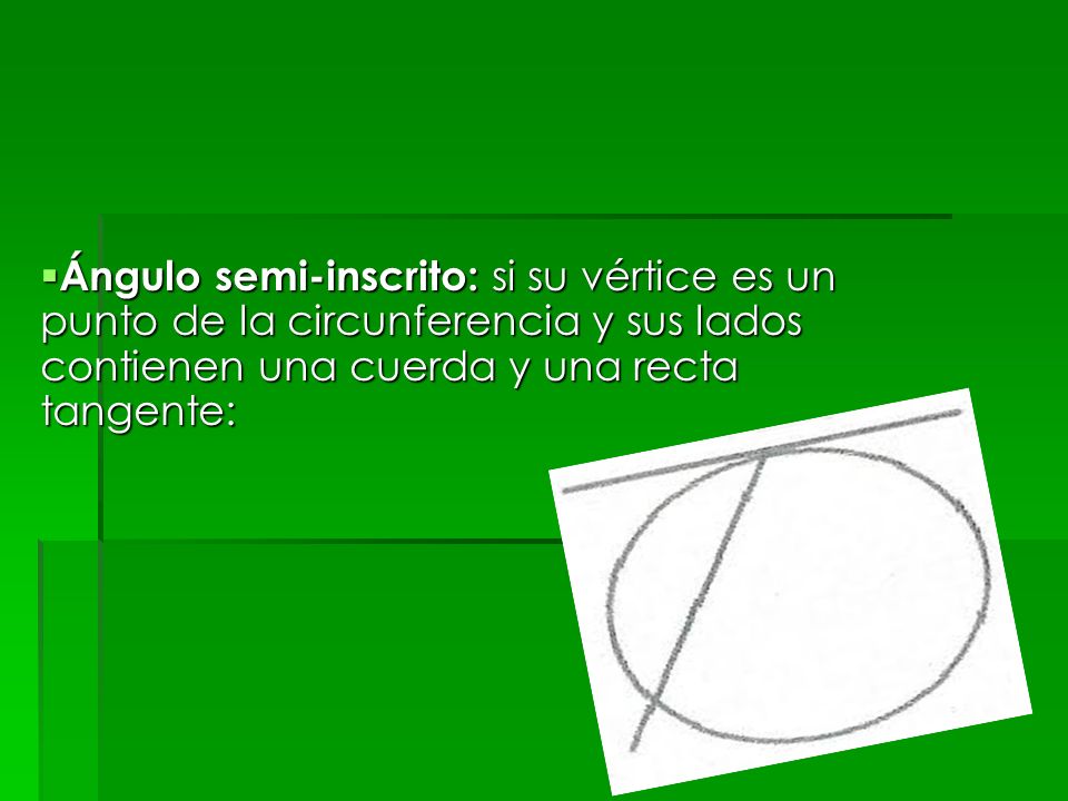 Ángulo semi-inscrito: si su vértice es un punto de la circunferencia y sus lados contienen una cuerda y una recta tangente: