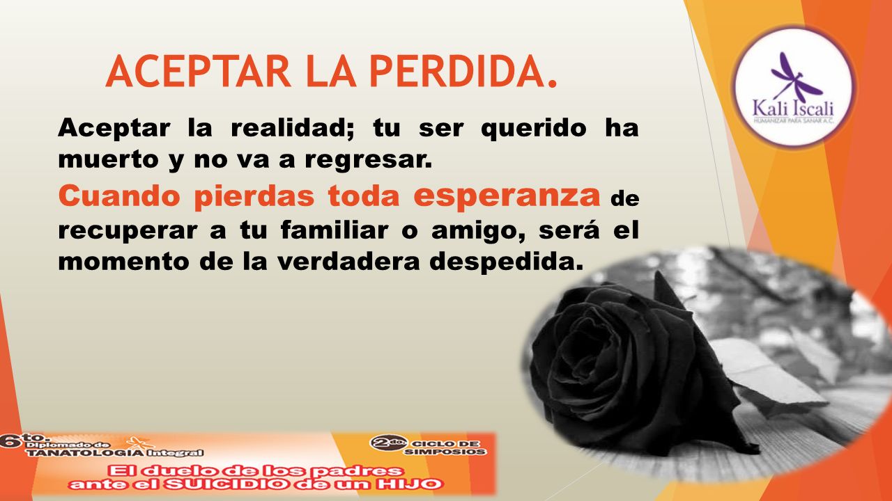 ACEPTAR LA PERDIDA. Aceptar la realidad; tu ser querido ha muerto y no va a regresar.