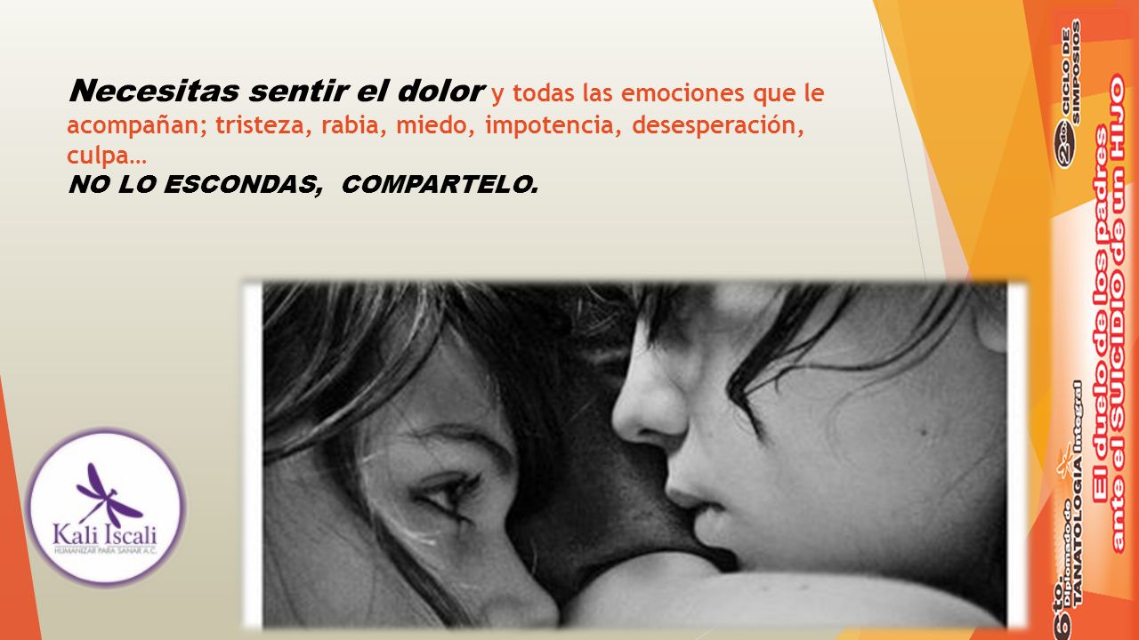 Necesitas sentir el dolor y todas las emociones que le acompañan; tristeza, rabia, miedo, impotencia, desesperación, culpa… NO LO ESCONDAS, COMPARTELO.