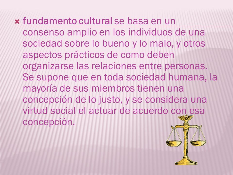 fundamento cultural se basa en un consenso amplio en los individuos de una sociedad sobre lo bueno y lo malo, y otros aspectos prácticos de como deben organizarse las relaciones entre personas.