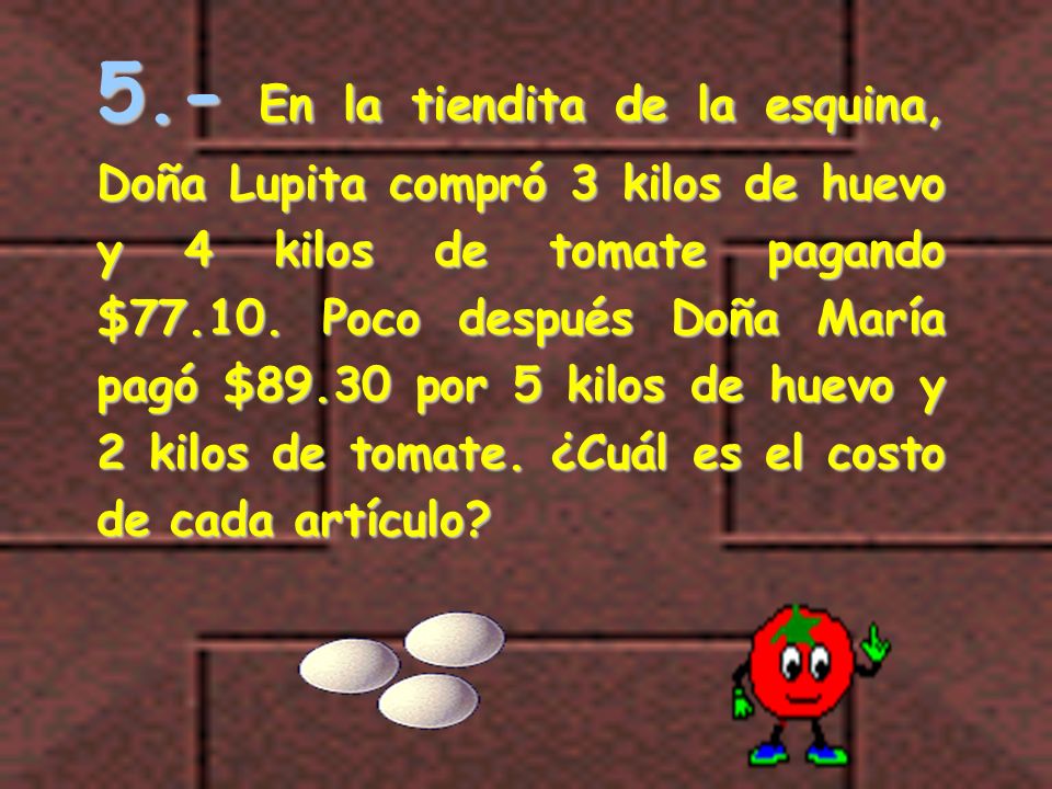 5.- En la tiendita de la esquina, Doña Lupita compró 3 kilos de huevo y 4 kilos de tomate pagando $77.10.