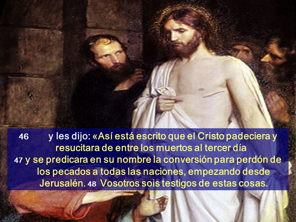 46 y les dijo: «Así está escrito que el Cristo padeciera y resucitara de entre los muertos al tercer día