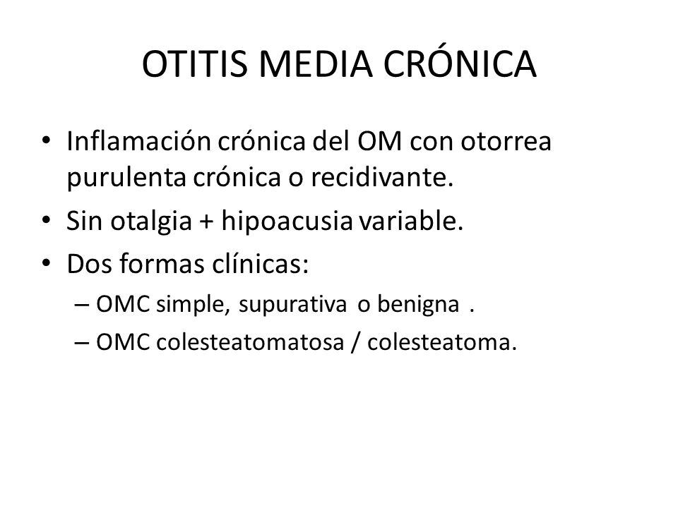 OTITIS MEDIA CRÓNICA Inflamación crónica del OM con otorrea purulenta crónica o recidivante. Sin otalgia + hipoacusia variable.