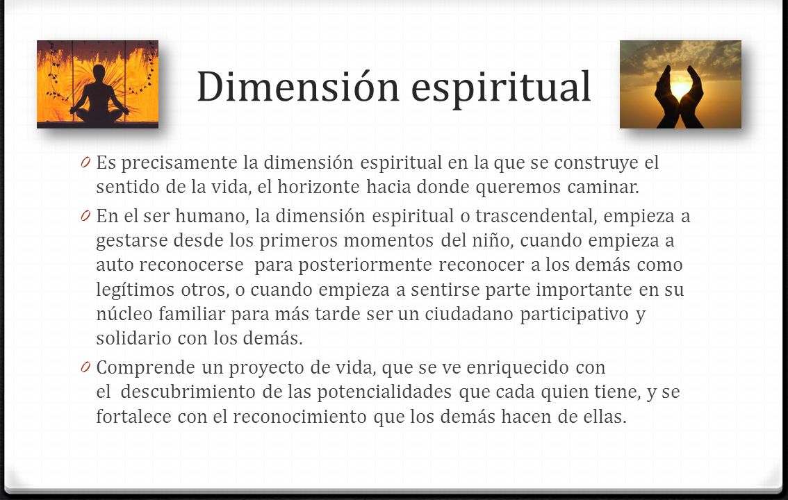 Dimensión espiritual Es precisamente la dimensión espiritual en la que se construye el sentido de la vida, el horizonte hacia donde queremos caminar.