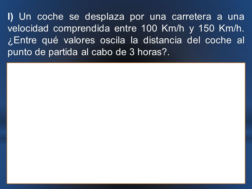l) Un coche se desplaza por una carretera a una velocidad comprendida entre 100 Km/h y 150 Km/h.