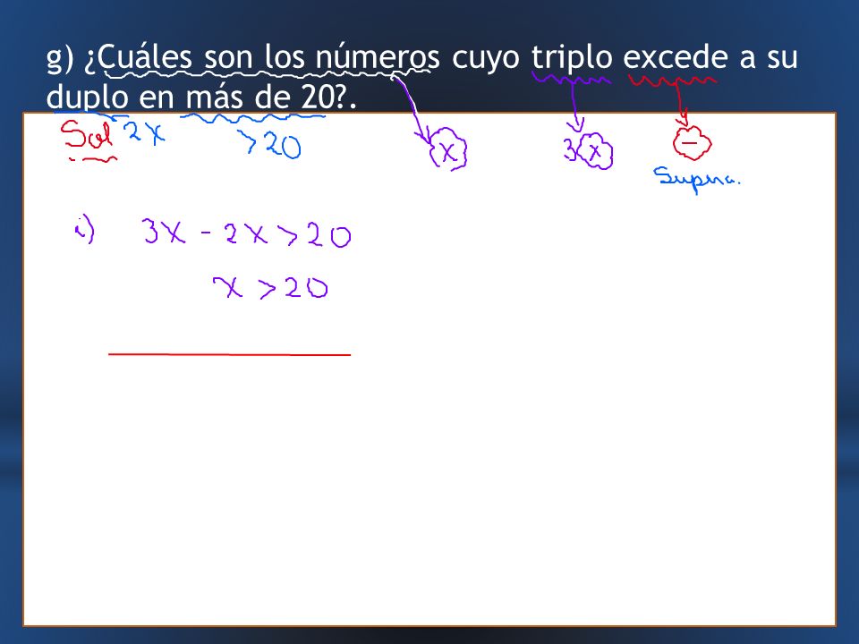 g) ¿Cuáles son los números cuyo triplo excede a su duplo en más de 20 .