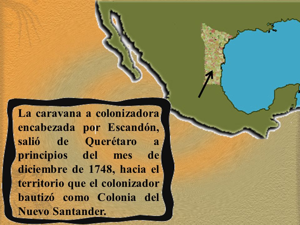 La caravana a colonizadora encabezada por Escandón, salió de Querétaro a principios del mes de diciembre de 1748, hacia el territorio que el colonizador bautizó como Colonia del Nuevo Santander.