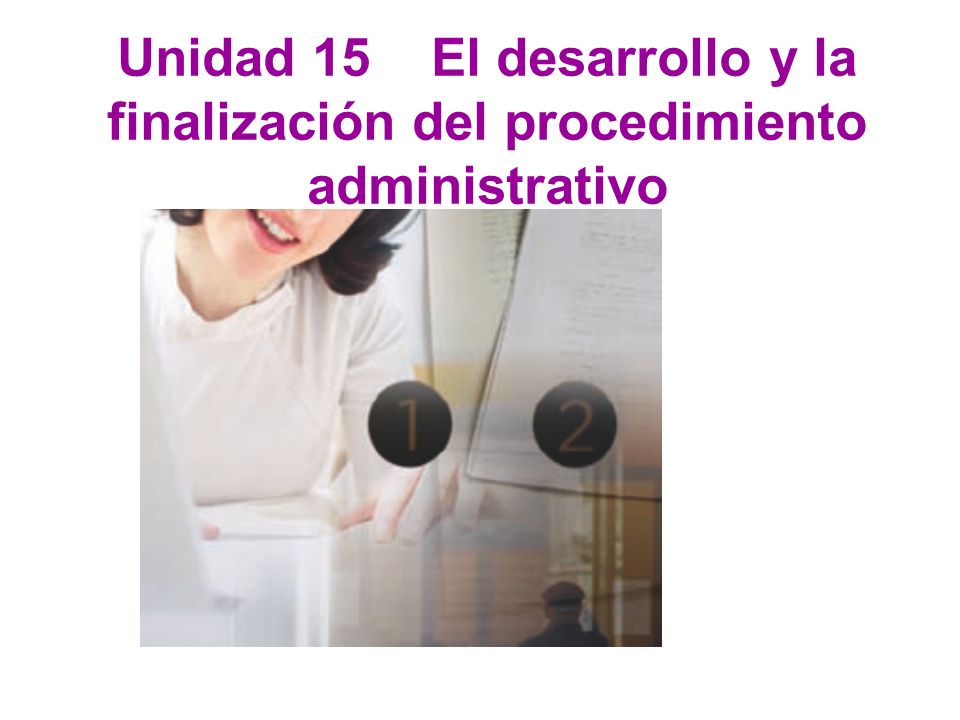 Unidad 15 El desarrollo y la finalización del procedimiento administrativo
