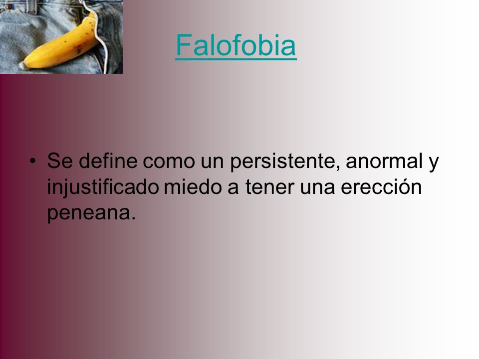 Falofobia Se define como un persistente, anormal y injustificado miedo a tener una erección peneana.