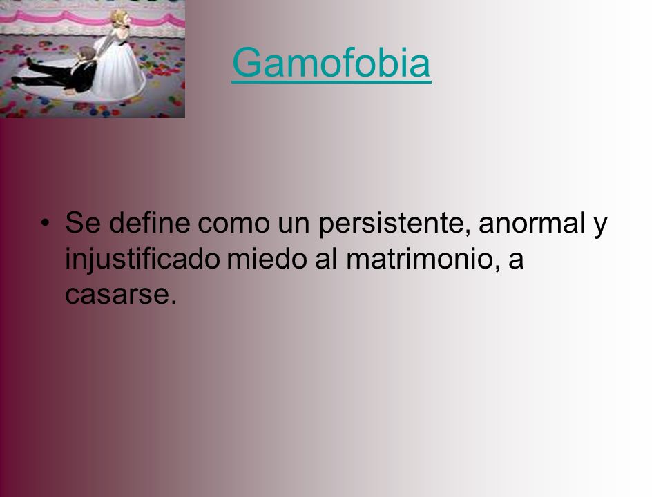 Gamofobia Se define como un persistente, anormal y injustificado miedo al matrimonio, a casarse.