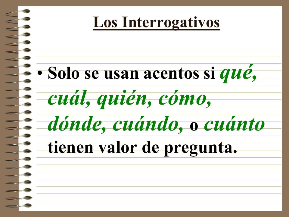 Los Interrogativos Solo se usan acentos si qué, cuál, quién, cómo, dónde, cuándo, o cuánto tienen valor de pregunta.