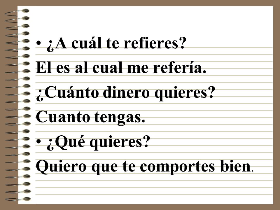 ¿A cuál te refieres El es al cual me refería. ¿Cuánto dinero quieres Cuanto tengas. ¿Qué quieres
