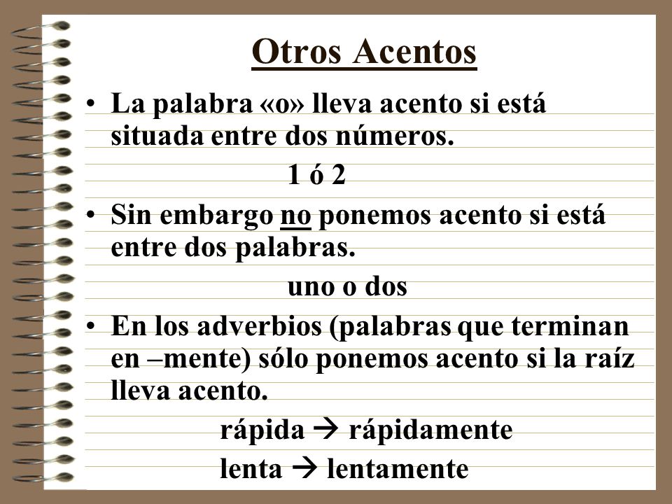 Otros Acentos La palabra «o» lleva acento si está situada entre dos números. 1 ó 2. Sin embargo no ponemos acento si está entre dos palabras.