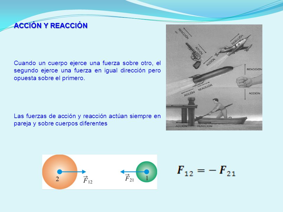 ACCIÓN Y REACCIÓN Cuando un cuerpo ejerce una fuerza sobre otro, el segundo ejerce una fuerza en igual dirección pero opuesta sobre el primero.