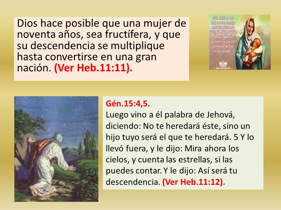 Dios hace posible que una mujer de noventa años, sea fructífera, y que su descendencia se multiplique hasta convertirse en una gran nación. (Ver Heb.11:11).