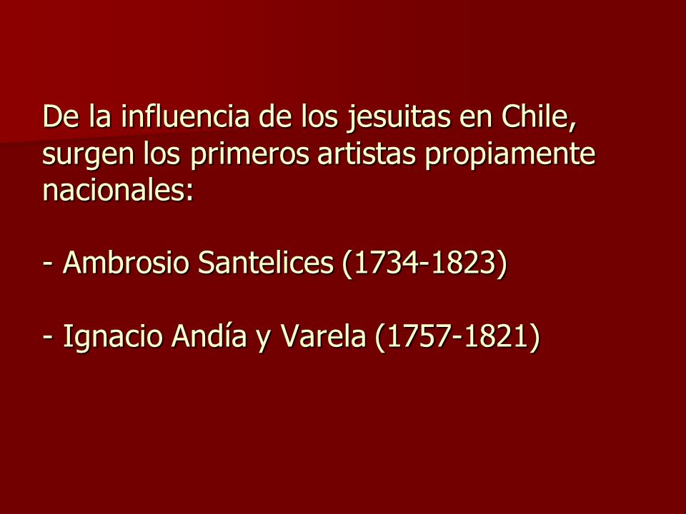 De la influencia de los jesuitas en Chile, surgen los primeros artistas propiamente nacionales: - Ambrosio Santelices ( ) - Ignacio Andía y Varela ( )