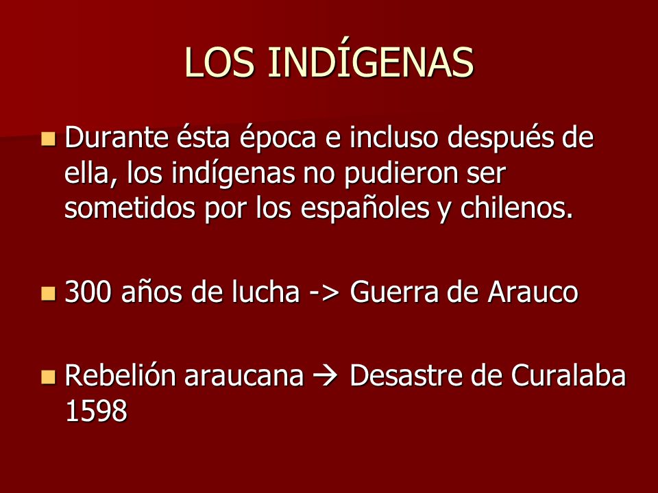 LOS INDÍGENAS Durante ésta época e incluso después de ella, los indígenas no pudieron ser sometidos por los españoles y chilenos.