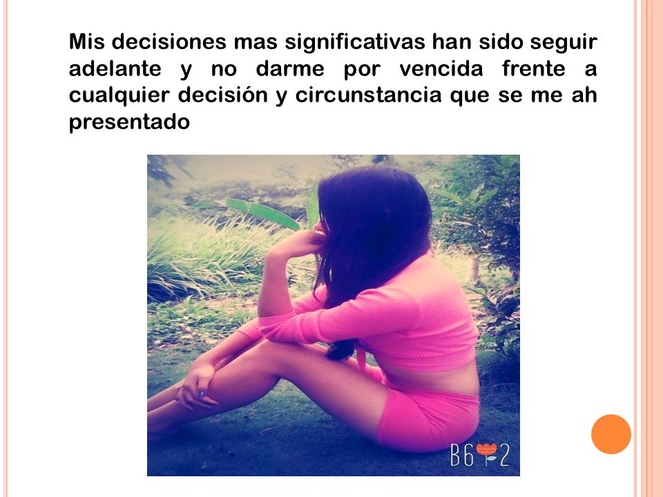 Mis decisiones mas significativas han sido seguir adelante y no darme por vencida frente a cualquier decisión y circunstancia que se me ah presentado