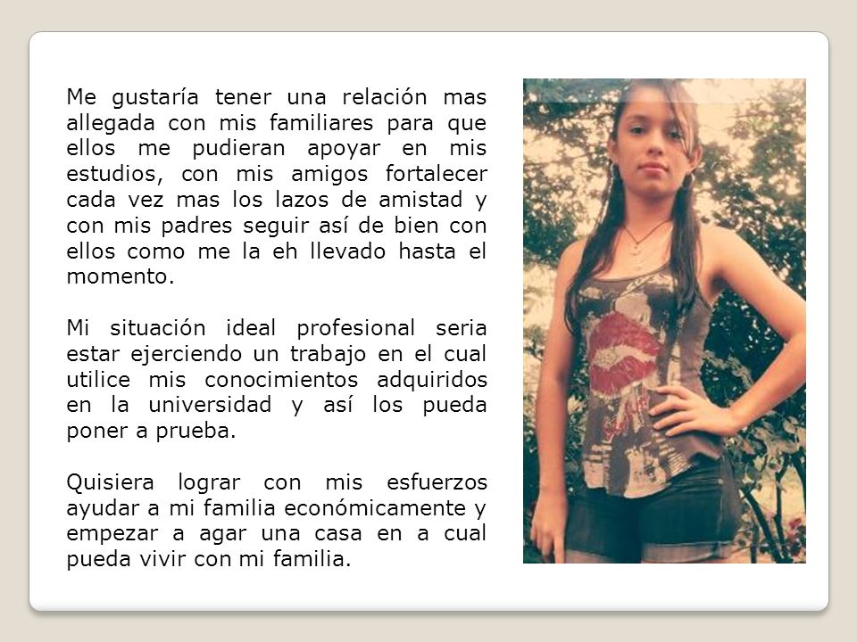 Me gustaría tener una relación mas allegada con mis familiares para que ellos me pudieran apoyar en mis estudios, con mis amigos fortalecer cada vez mas los lazos de amistad y con mis padres seguir así de bien con ellos como me la eh llevado hasta el momento.