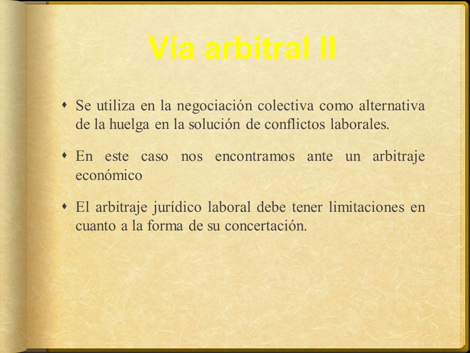 Vía arbitral II Se utiliza en la negociación colectiva como alternativa de la huelga en la solución de conflictos laborales.