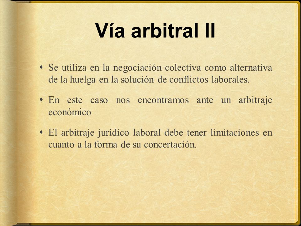 Vía arbitral II Se utiliza en la negociación colectiva como alternativa de la huelga en la solución de conflictos laborales.