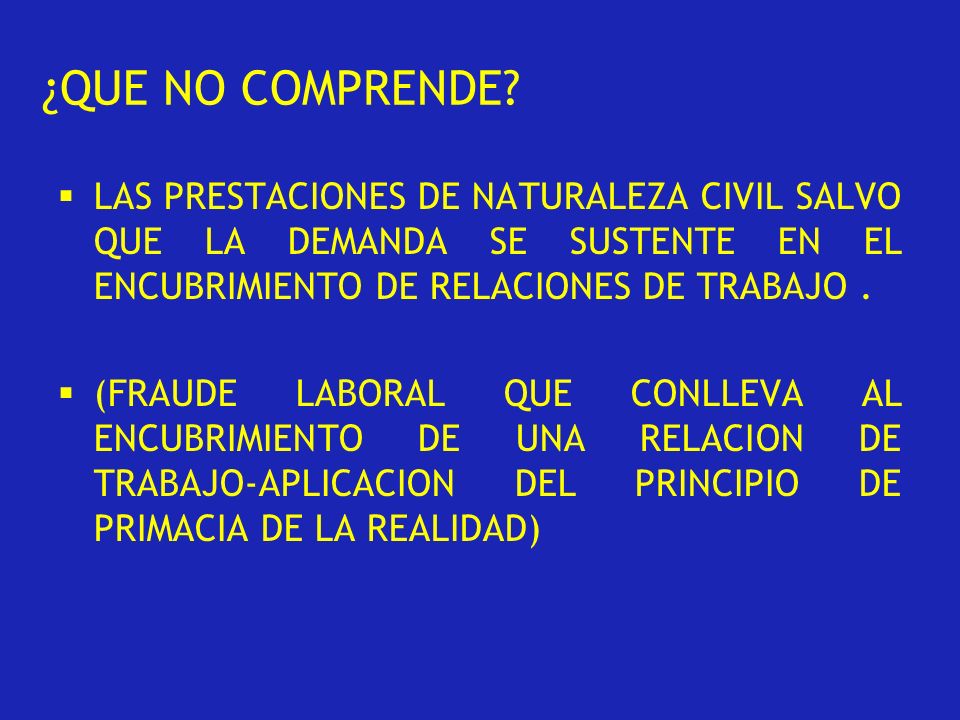 ¿QUE NO COMPRENDE LAS PRESTACIONES DE NATURALEZA CIVIL SALVO QUE LA DEMANDA SE SUSTENTE EN EL ENCUBRIMIENTO DE RELACIONES DE TRABAJO .
