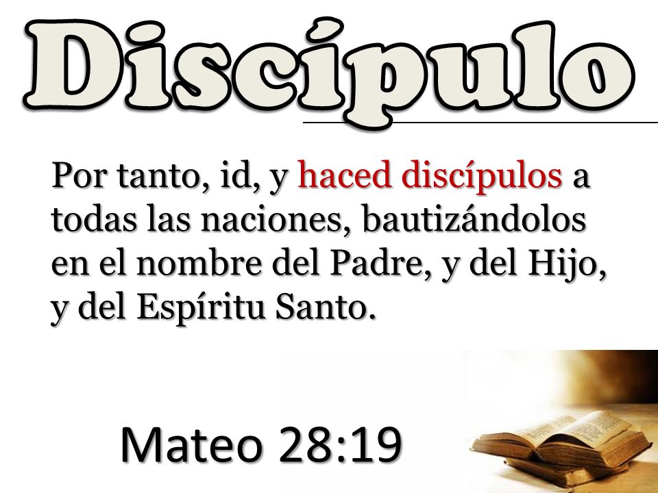 Discípulo Por tanto, id, y haced discípulos a todas las naciones, bautizándolos en el nombre del Padre, y del Hijo, y del Espíritu Santo.