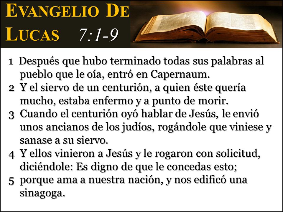 Evangelio De Lucas. 7: Después que hubo terminado todas sus palabras al pueblo que le oía, entró en Capernaum.