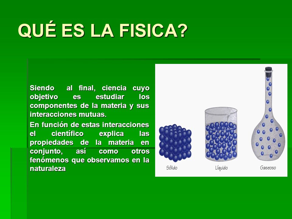 QUÉ ES LA FISICA Siendo al final, ciencia cuyo objetivo es estudiar los componentes de la materia y sus interacciones mutuas.