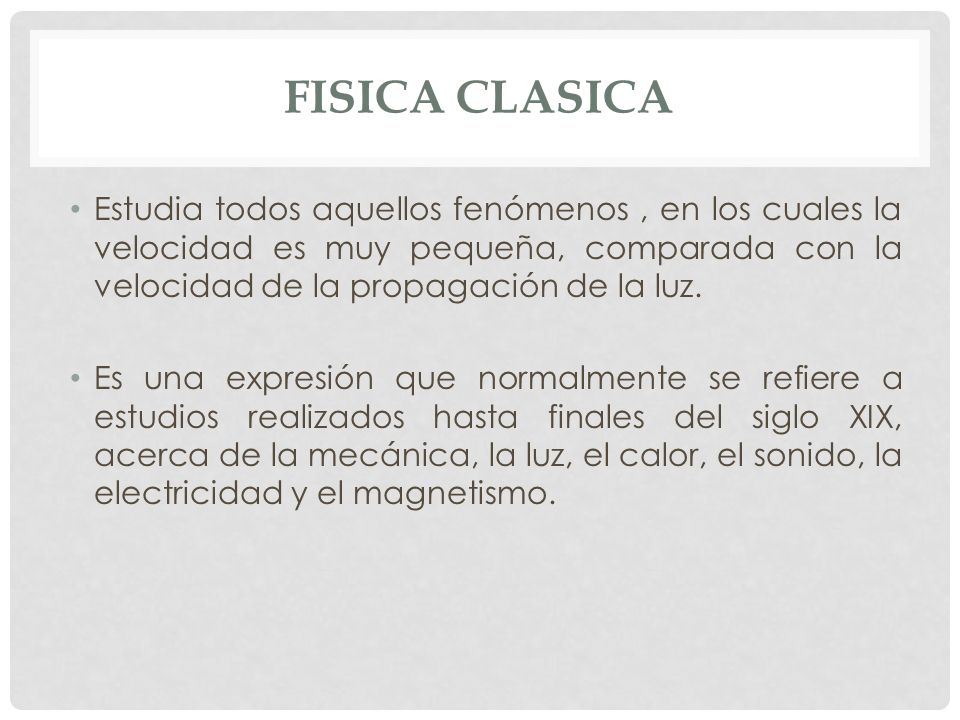 FISICA CLASICA Estudia todos aquellos fenómenos , en los cuales la velocidad es muy pequeña, comparada con la velocidad de la propagación de la luz.