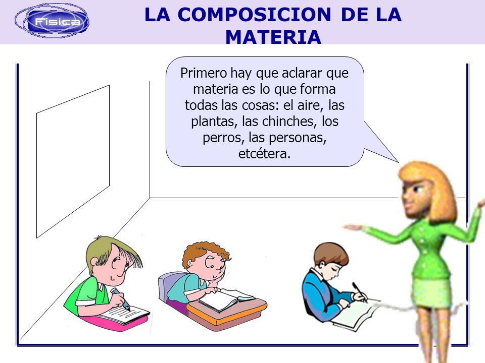 Primero hay que aclarar que materia es lo que forma todas las cosas: el aire, las plantas, las chinches, los perros, las personas, etcétera.