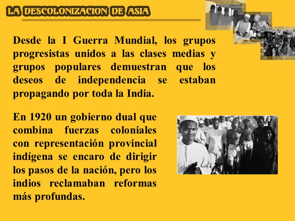 Desde la I Guerra Mundial, los grupos progresistas unidos a las clases medias y grupos populares demuestran que los deseos de independencia se estaban propagando por toda la India.
