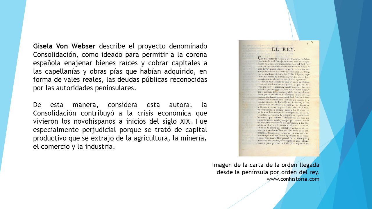 Gisela Von Webser describe el proyecto denominado Consolidación, como ideado para permitir a la corona española enajenar bienes raíces y cobrar capitales a las capellanías y obras pías que habían adquirido, en forma de vales reales, las deudas públicas reconocidas por las autoridades peninsulares.