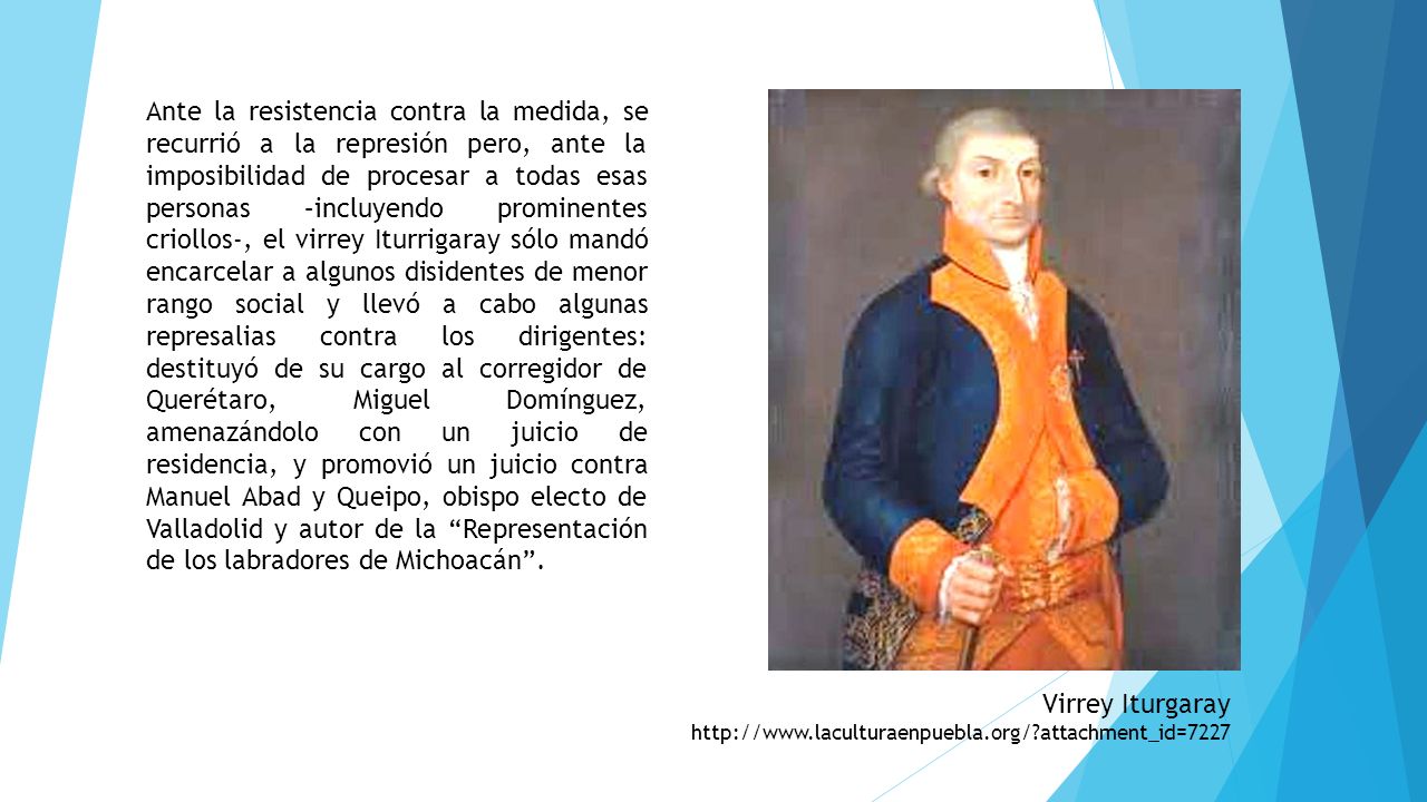 Ante la resistencia contra la medida, se recurrió a la represión pero, ante la imposibilidad de procesar a todas esas personas –incluyendo prominentes criollos-, el virrey Iturrigaray sólo mandó encarcelar a algunos disidentes de menor rango social y llevó a cabo algunas represalias contra los dirigentes: destituyó de su cargo al corregidor de Querétaro, Miguel Domínguez, amenazándolo con un juicio de residencia, y promovió un juicio contra Manuel Abad y Queipo, obispo electo de Valladolid y autor de la Representación de los labradores de Michoacán .